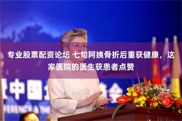 专业股票配资论坛 七旬阿姨骨折后重获健康，这家医院的医生获患者点赞