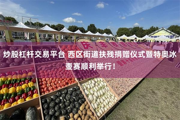 炒股杠杆交易平台 西区街道扶残捐赠仪式暨特奥冰壶赛顺利举行！
