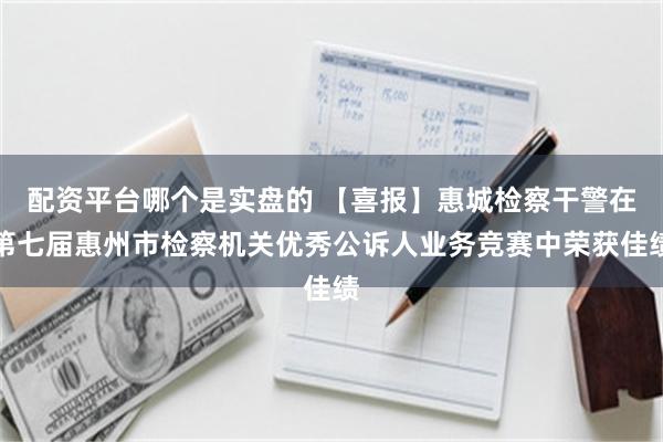配资平台哪个是实盘的 【喜报】惠城检察干警在第七届惠州市检察机关优秀公诉人业务竞赛中荣获佳绩