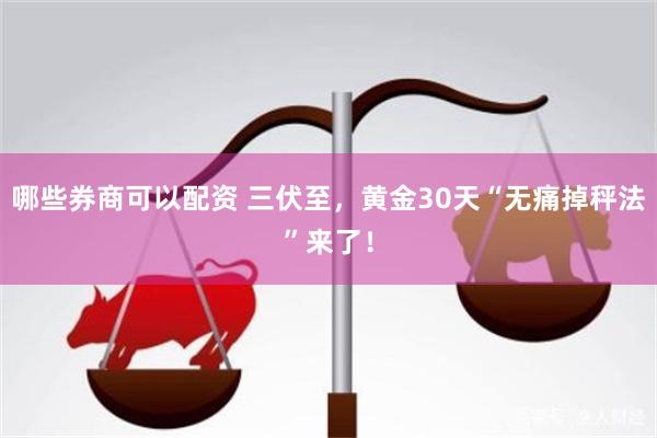 哪些券商可以配资 三伏至，黄金30天“无痛掉秤法”来了！