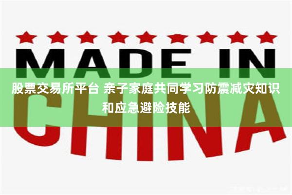 股票交易所平台 亲子家庭共同学习防震减灾知识和应急避险技能