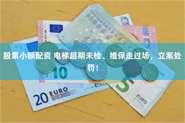 股票小额配资 电梯超期未检、维保走过场，立案处罚！