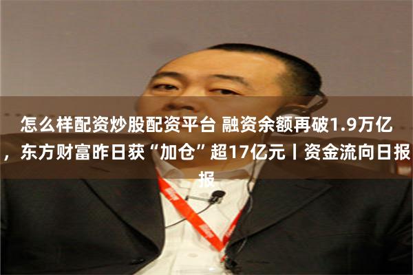 怎么样配资炒股配资平台 融资余额再破1.9万亿，东方财富昨日获“加仓”超17亿元丨资金流向日报