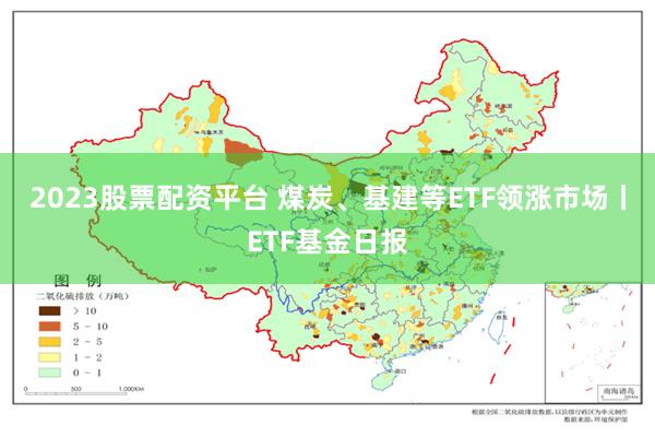 2023股票配资平台 煤炭、基建等ETF领涨市场丨ETF基金日报