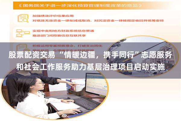 股票配资交易 “情暖边疆，携手同行”志愿服务和社会工作服务助力基层治理项目启动实施