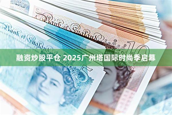 融资炒股平仓 2025广州塔国际时尚季启幕
