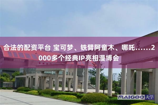 合法的配资平台 宝可梦、铁臂阿童木、哪吒……2000多个经典IP亮相漫博会