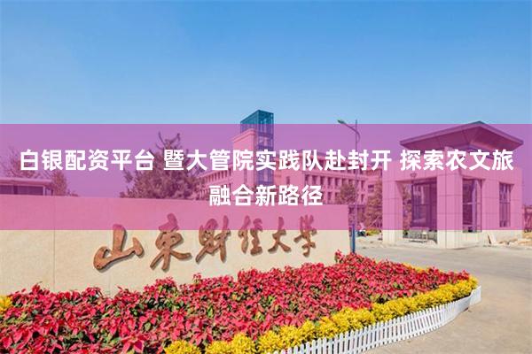 白银配资平台 暨大管院实践队赴封开 探索农文旅融合新路径