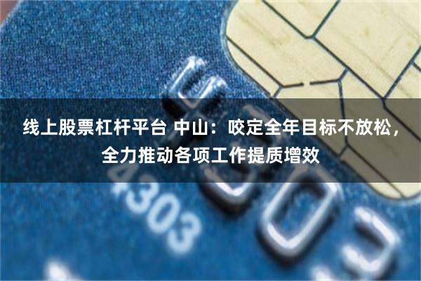 线上股票杠杆平台 中山：咬定全年目标不放松，全力推动各项工作提质增效