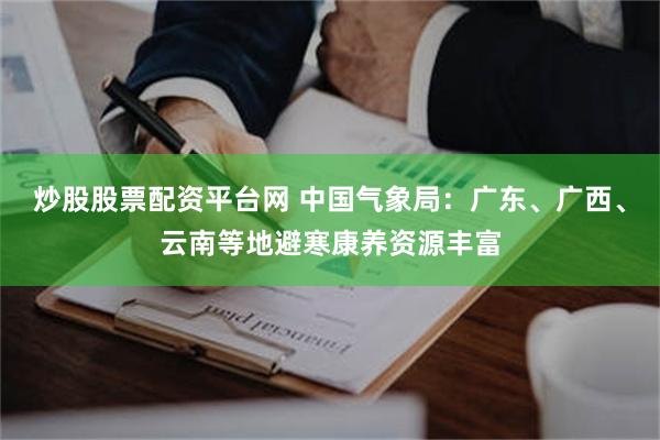 炒股股票配资平台网 中国气象局：广东、广西、云南等地避寒康养资源丰富