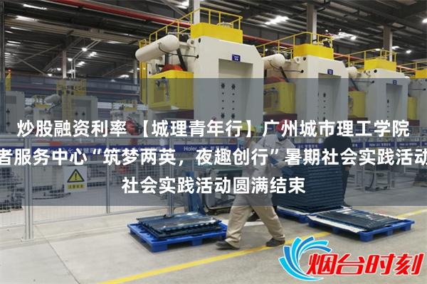 炒股融资利率 【城理青年行】广州城市理工学院学生志愿者服务中心“筑梦两英，夜趣创行”暑期社会实践活动圆满结束