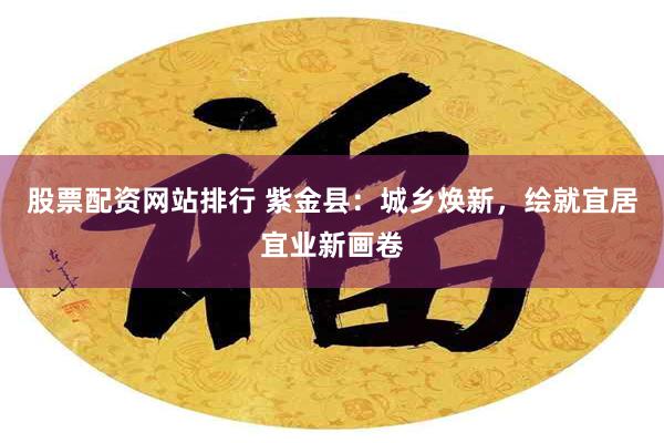 股票配资网站排行 紫金县：城乡焕新，绘就宜居宜业新画卷