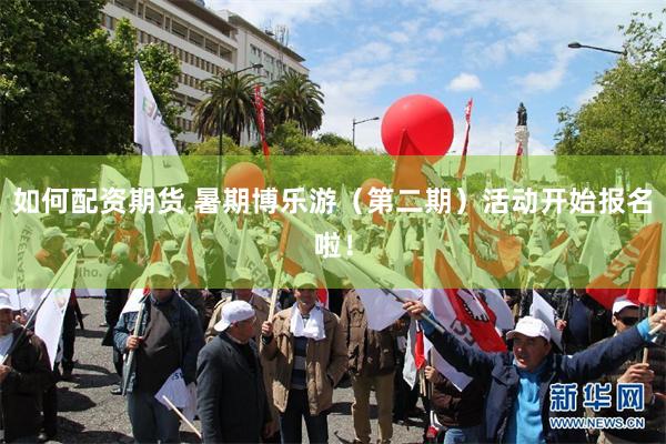 如何配资期货 暑期博乐游（第二期）活动开始报名啦！