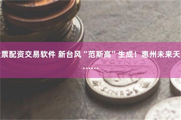 股票配资交易软件 新台风“范斯高”生成！惠州未来天气......