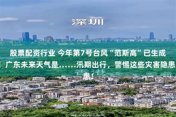 股票配资行业 今年第7号台风“范斯高”已生成！广东未来天气是……汛期出行，警惕这些灾害隐患！
