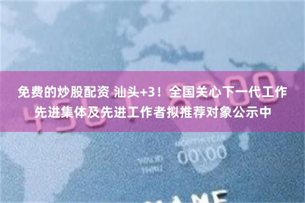 免费的炒股配资 汕头+3！全国关心下一代工作先进集体及先进工作者拟推荐对象公示中