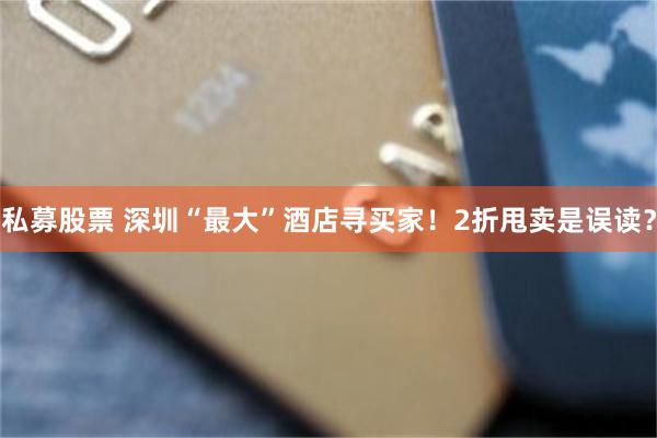 私募股票 深圳“最大”酒店寻买家！2折甩卖是误读？
