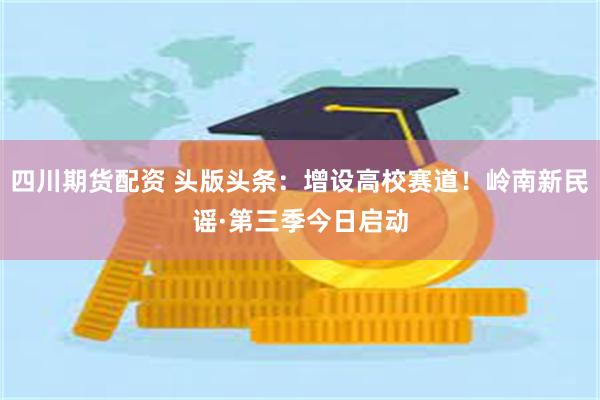 四川期货配资 头版头条：增设高校赛道！岭南新民谣·第三季今日启动