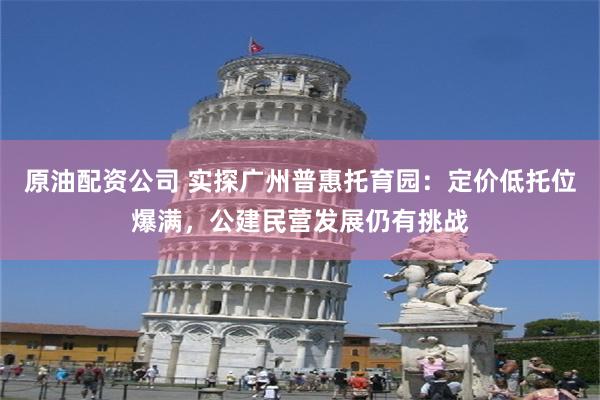 原油配资公司 实探广州普惠托育园：定价低托位爆满，公建民营发展仍有挑战