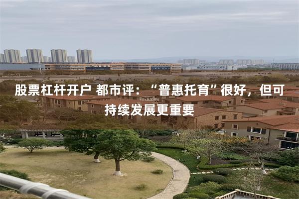 股票杠杆开户 都市评：“普惠托育”很好，但可持续发展更重要