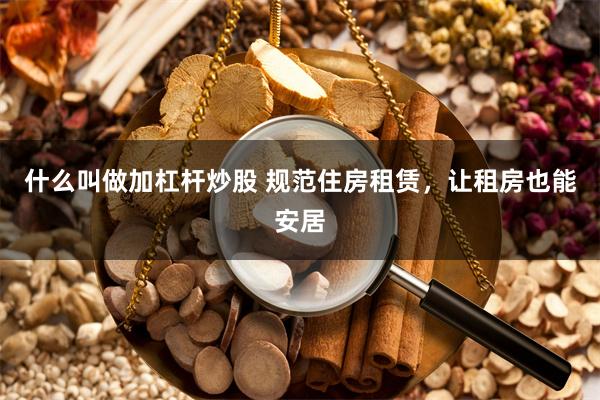 什么叫做加杠杆炒股 规范住房租赁，让租房也能安居