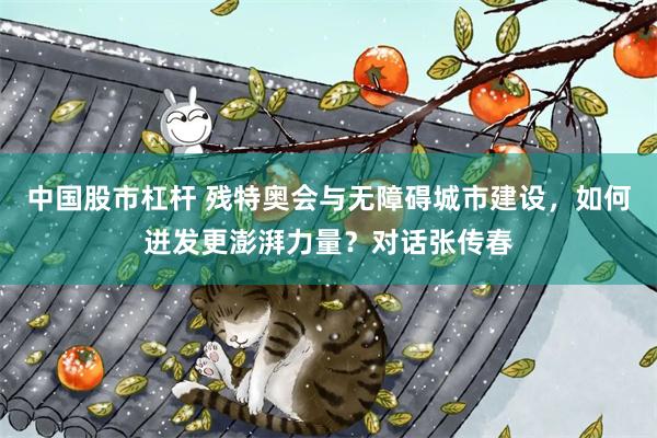 中国股市杠杆 残特奥会与无障碍城市建设,如何迸发更澎湃力量?对话张传春