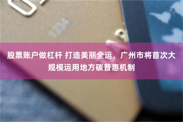 股票账户做杠杆 打造美丽全运，广州市将首次大规模运用地方碳普惠机制