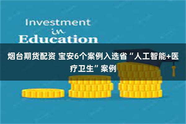 烟台期货配资 宝安6个案例入选省“人工智能+医疗卫生”案例