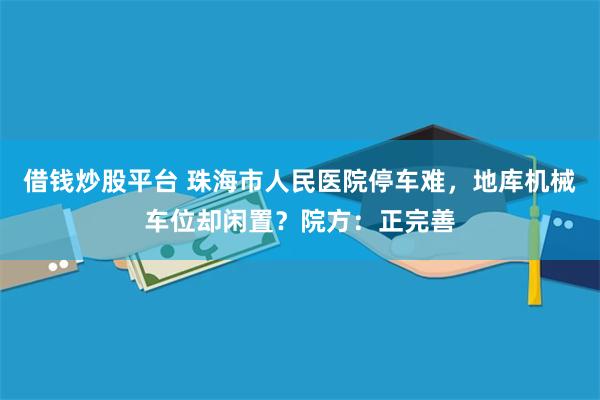 借钱炒股平台 珠海市人民医院停车难，地库机械车位却闲置？院方：正完善
