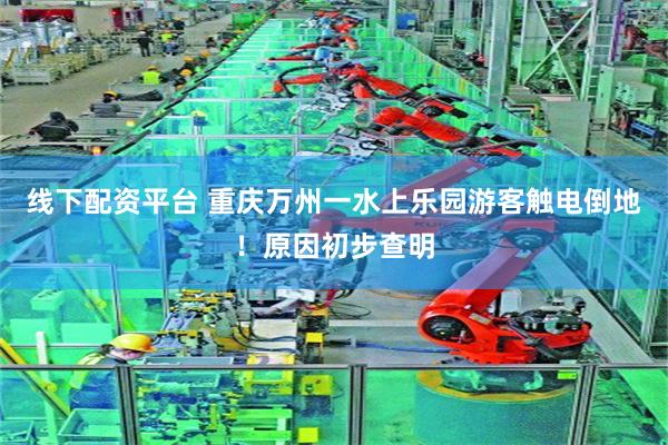 线下配资平台 重庆万州一水上乐园游客触电倒地！原因初步查明