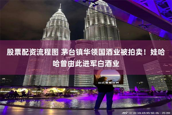 股票配资流程图 茅台镇华领国酒业被拍卖！娃哈哈曾由此进军白酒业