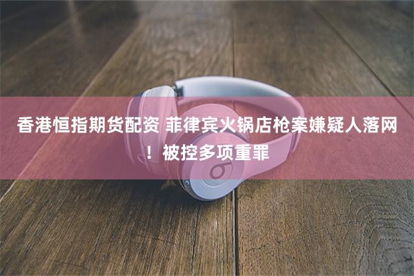 香港恒指期货配资 菲律宾火锅店枪案嫌疑人落网！被控多项重罪