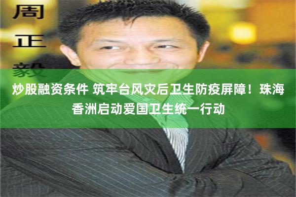 炒股融资条件 筑牢台风灾后卫生防疫屏障！珠海香洲启动爱国卫生统一行动