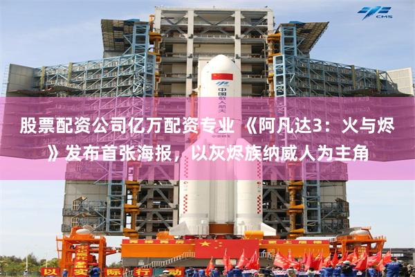 股票配资公司亿万配资专业 《阿凡达3：火与烬》发布首张海报，以灰烬族纳威人为主角