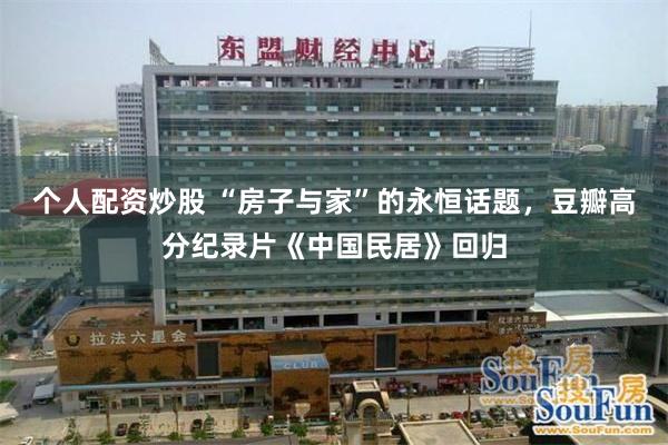 个人配资炒股 “房子与家”的永恒话题，豆瓣高分纪录片《中国民居》回归