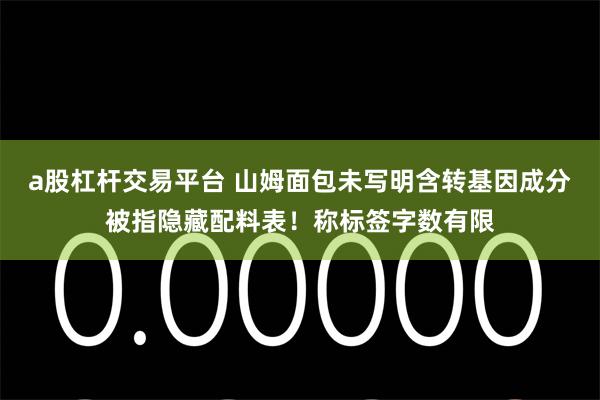 a股杠杆交易平台 山姆面包未写明含转基因成分被指隐藏配料表！称标签字数有限