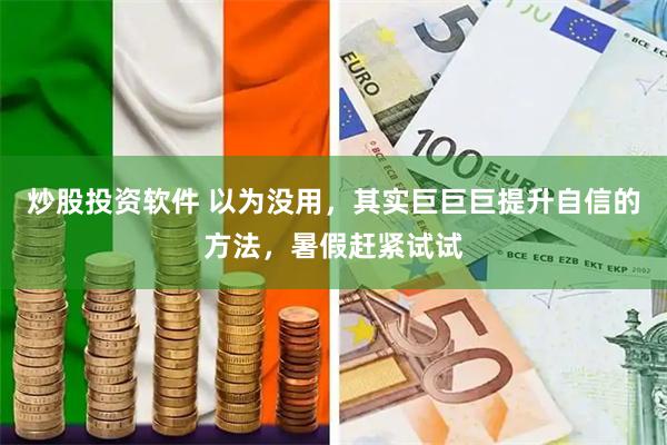 炒股投资软件 以为没用，其实巨巨巨提升自信的方法，暑假赶紧试试
