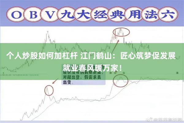 个人炒股如何加杠杆 江门鹤山：匠心筑梦促发展 就业春风暖万家！