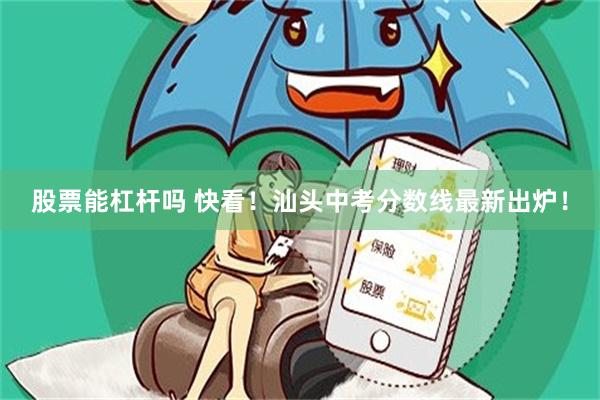 股票能杠杆吗 快看！汕头中考分数线最新出炉！