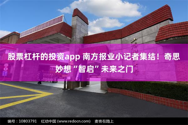 股票杠杆的投资app 南方报业小记者集结！奇思妙想“智启”未来之门
