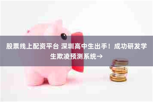 股票线上配资平台 深圳高中生出手！成功研发学生欺凌预测系统→