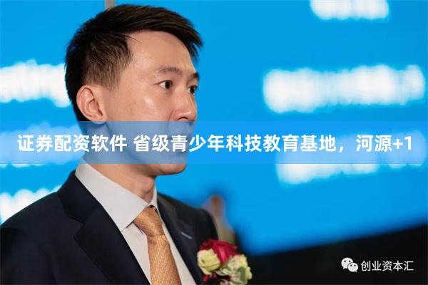 证券配资软件 省级青少年科技教育基地，河源+1