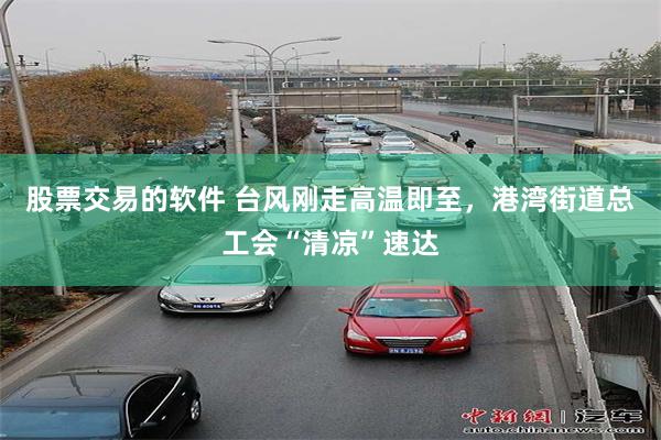 股票交易的软件 台风刚走高温即至，港湾街道总工会“清凉”速达