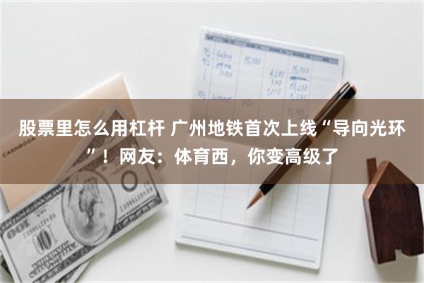 股票里怎么用杠杆 广州地铁首次上线“导向光环”！网友：体育西，你变高级了