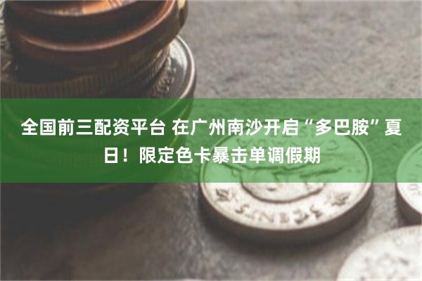 全国前三配资平台 在广州南沙开启“多巴胺”夏日！限定色卡暴击单调假期