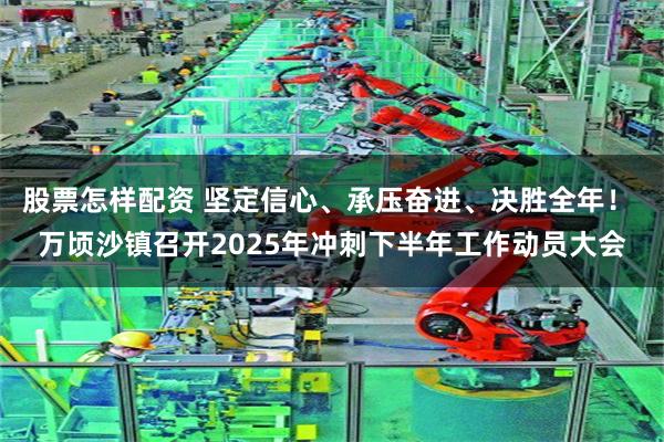 股票怎样配资 坚定信心、承压奋进、决胜全年！ 万顷沙镇召开2025年冲刺下半年工作动员大会