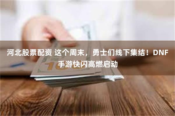 河北股票配资 这个周末，勇士们线下集结！DNF手游快闪高燃启动