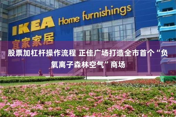 股票加杠杆操作流程 正佳广场打造全市首个“负氧离子森林空气”商场