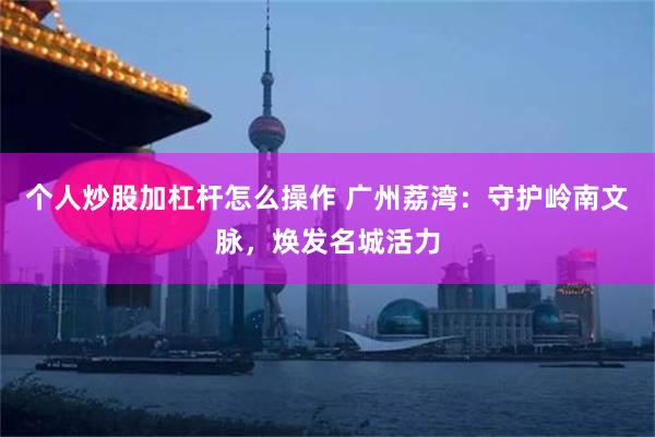 个人炒股加杠杆怎么操作 广州荔湾：守护岭南文脉，焕发名城活力