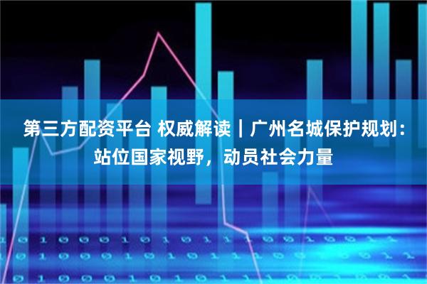 第三方配资平台 权威解读｜广州名城保护规划：站位国家视野，动员社会力量